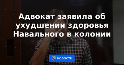 Адвокат заявила об ухудшении здоровья Навального в колонии - news.mail.ru