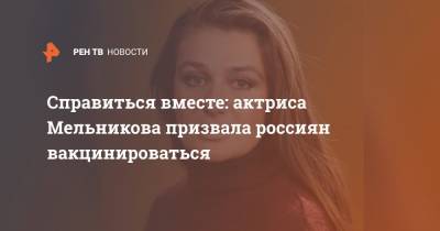 Анастасия Мельникова - Справиться вместе: актриса Мельникова призвала россиян вакцинироваться - ren.tv