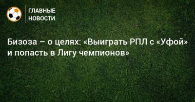 Бизоза – о целях: «Выиграть РПЛ с «Уфой» и попасть в Лигу чемпионов» - bombardir.ru - Уфа