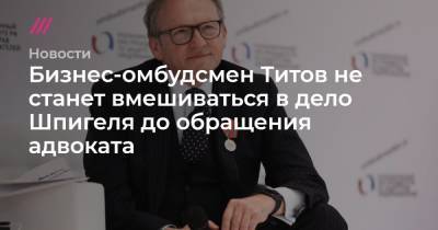 Иван Белозерцев - Борис Шпигель - Бизнес-омбудсмен Титов не станет вмешиваться в дело Шпигеля до обращения адвоката - tvrain.ru - Пензенская обл.