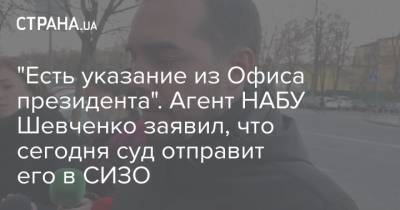 Артем Сытник - Евгений Шевченко - "Есть указание из Офиса президента". Агент НАБУ Шевченко заявил, что сегодня суд отправит его в СИЗО - strana.ua