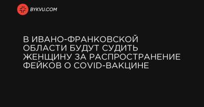 В Ивано-Франковской области будут судить женщину за распространение фейков о COVID-вакцине - bykvu.com - Ивано-Франковская обл.