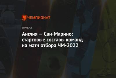 Англия — Сан-Марино: стартовые составы команд на матч отбора ЧМ-2022 - championat.com - Англия - Лондон - Сан Марино - Сан Марино