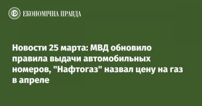 Новости 25 марта: МВД обновило правила выдачи автомобильных номеров, "Нафтогаз" назвал цену на газ в апреле - epravda.com.ua