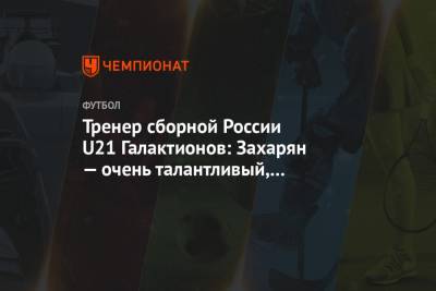 Михаил Галактионов - Тренер сборной России U21 Галактионов: Захарян — очень талантливый, сегодня он это доказал - championat.com - Исландия