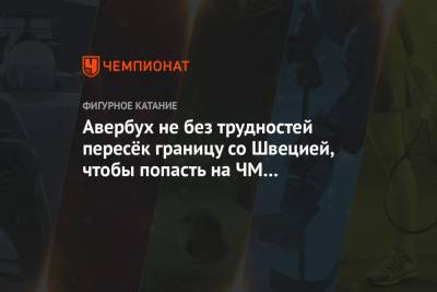 Илья Авербух - Авербух не без трудностей пересёк границу со Швецией, чтобы попасть на ЧМ в Стокгольме - championat.com - Москва - Швеция - Стокгольм