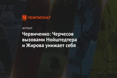 Станислав Черчесов - Андрей Червиченко - Червиченко: Черчесов вызовами Нойштедтера и Жирова унижает себя - championat.com