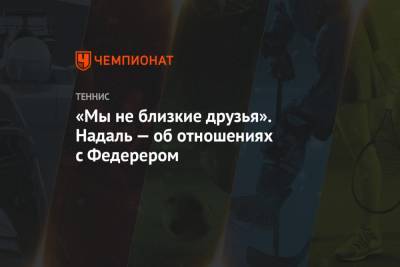 Роджер Федерер - Рафаэль Надаль - «Мы не близкие друзья». Надаль — об отношениях с Федерером - championat.com - Швейцария