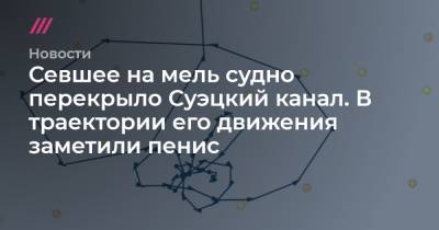 Севшее на мель судно перекрыло Суэцкий канал. В траектории его движения заметили пенис - tvrain.ru