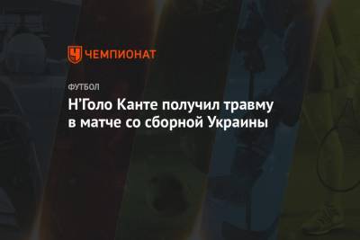 Н’Голо Канте получил травму в матче со сборной Украины - championat.com - Катар