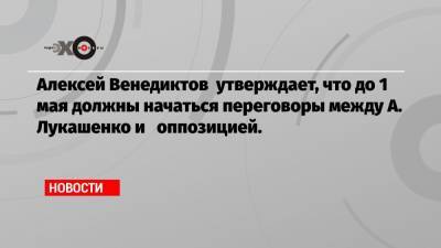 Алексей Венедиктов - А.Лукашенко - Светлана Тихановская - Алексей Венедиктов утверждает, что до 1 мая должны начаться переговоры между А. Лукашенко и оппозицией. - echo.msk.ru - Швеция