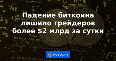 Илон Маск - Падение биткоина лишило трейдеров более $2 млрд за сутки - smartmoney.one
