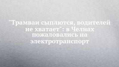 "Трамваи сыплются, водителей не хватает": в Челнах пожаловались на электротранспорт - chelny-izvest.ru