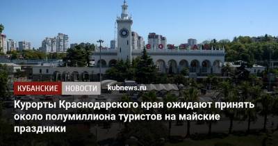 Вениамин Кондратьев - Курорты Краснодарского края ожидают принять около полумиллиона туристов на майские праздники - kubnews.ru - Краснодарский край