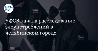 УФСБ начала расследование злоупотреблений в челябинском городе - ura.news - Челябинская обл.