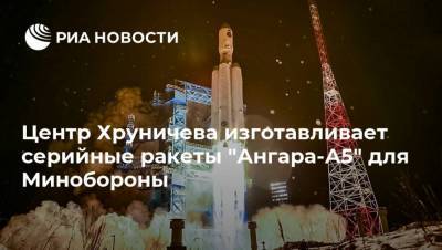 Центр Хруничева изготавливает серийные ракеты "Ангара-А5" для Минобороны - ria.ru - Москва - Россия