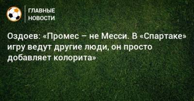 Магомед Оздоев - Квинси Промес - Оздоев: «Промес – не Месси. В «Спартаке» игру ведут другие люди, он просто добавляет колорита» - bombardir.ru - Сочи