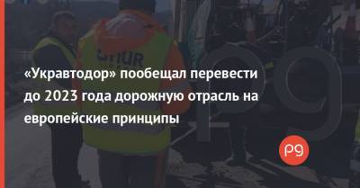 Александр Кубраков - «Укравтодор» пообещал перевести до 2023 года дорожную отрасль на европейские принципы - thepage.ua - США