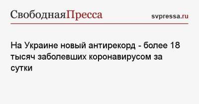 Максим Степанов - На Украине новый антирекорд — более 18 тысяч заболевших коронавирусом за сутки - svpressa.ru - Киев - Московская обл. - Харьковская обл. - Одесская обл.