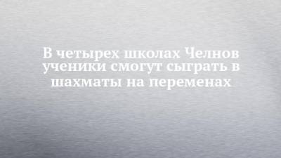 Олег Николаев - В четырех школах Челнов ученики смогут сыграть в шахматы на переменах - chelny-izvest.ru - респ. Татарстан - Набережные Челны