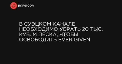 В Суэцком канале необходимо убрать 20 тыс. куб. м песка, чтобы освободить Ever Given - bykvu.com