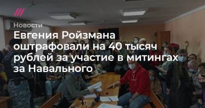 Евгений Ройзман - Евгения Ройзмана оштрафовали на 40 тысяч рублей за участие в митингах в поддержку Навального - tvrain.ru