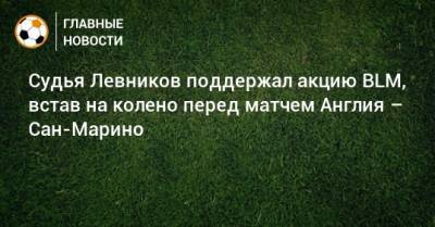 Кирилл Левников - Судья Левников поддержал акцию BLM, встав на колено перед матчем Англия – Сан-Марино - bombardir.ru - Англия - Сан Марино - Сан Марино