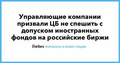 Сергей Швецов - Управляющие компании призвали ЦБ не спешить с допуском иностранных фондов на российские биржи - forbes.ru