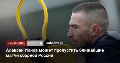Алексей Ионов - Алексей Ионов может пропустить ближайшие матчи сборной России - kubnews.ru - Сочи - Краснодарский край - Краснодар - Мальта - Словения
