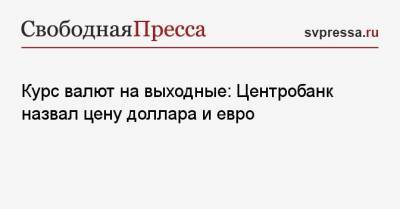 Курс валют на выходные: Центробанк назвал цену доллара и евро - svpressa.ru