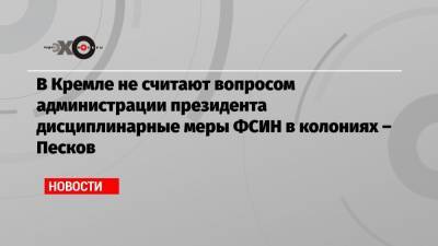 Владимир Путин - Алексей Навальный - Дмитрий Песков - В Кремле не считают вопросом администрации президента дисциплинарные меры ФСИН в колониях – Песков - echo.msk.ru - Москва