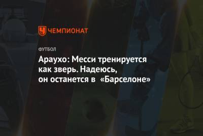 Лионель Месси - Рональд Араухо - Араухо: Месси тренируется как зверь. Надеюсь, он останется в «Барселоне» - championat.com