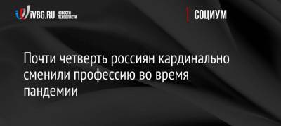 Почти четверть россиян кардинально сменили профессию во время пандемии - ivbg.ru - Россия - Санкт-Петербург
