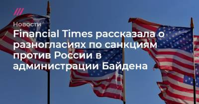 Владимир Путин - Алексей Навальный - Financial Times рассказала о разногласиях по санкциям против России в администрации Байдена - tvrain.ru