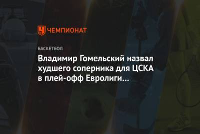 Владимир Гомельский - Владимир Гомельский назвал худшего соперника для ЦСКА в плей-офф Евролиги из вероятных - championat.com - Санкт-Петербург