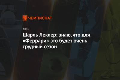 Шарль Леклер - Шарль Леклер: знаю, что для «Феррари» это будет очень трудный сезон - championat.com