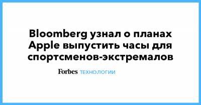 Bloomberg узнал о планах Apple выпустить часы для спортсменов-экстремалов - forbes.ru