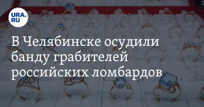 В Челябинске осудили банду грабителей российских ломбардов - ura.news - Уфа - Тюмень - Челябинск - Магнитогорск