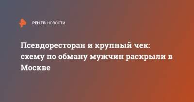 Псевдоресторан и крупный чек: схему по обману мужчин раскрыли в Москве - ren.tv - Москва - Санкт-Петербург