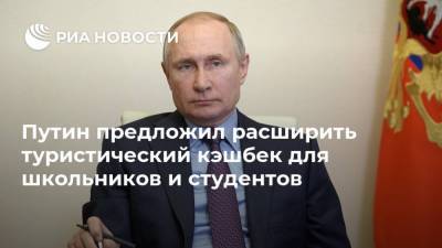 Владимир Путин - Путин предложил расширить туристический кэшбек для школьников и студентов - ria.ru - Москва