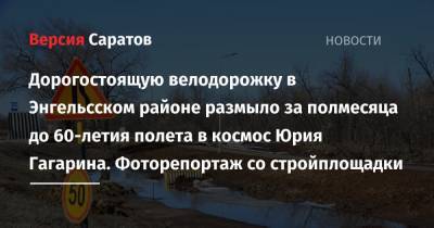 Юрий Гагарин - Дорогостоящую велодорожку в Энгельсском районе размыло за полмесяца до 60-летия полета в космос Юрия Гагарина. Фоторепортаж со стройплощадки - nversia.ru - Саратовская обл. - район Энгельсский