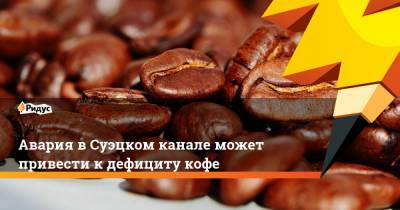 Авария в Суэцком канале может привести к дефициту кофе - ridus.ru - Бразилия - Кот Дивуар