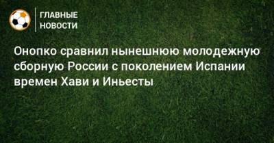Виктор Онопко - Онопко сравнил нынешнюю молодежную сборную России с поколением Испании времен Хави и Иньесты - bombardir.ru - Испания