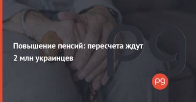 Повышение пенсий: пересчета ждут 2 млн украинцев - thepage.ua