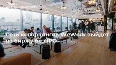 Сеть коворкингов WeWork выйдет на биржу без IPO - realty.ria.ru - Москва
