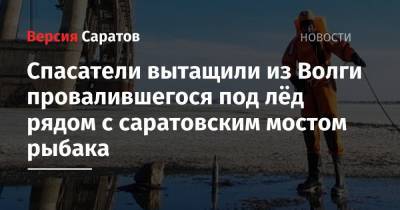 Юрий Юрин - Спасатели вытащили из Волги провалившегося под лёд рядом с саратовским мостом рыбака - nversia.ru - Саратовская обл. - Саратов