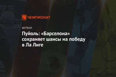 Пуйоль: «Барселона» сохраняет шансы на победу в Ла Лиге - championat.com - Париж - Испания