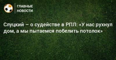 Леонид Слуцкий - Слуцкий – о судействе в РПЛ: «У нас рухнул дом, а мы пытаемся побелить потолок» - bombardir.ru