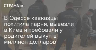 В Одессе кавказцы похитила парня, вывезли в Киев и требовали у родителей выкуп в миллион долларов - strana.ua - Киев - Одесса - Новости Одессы