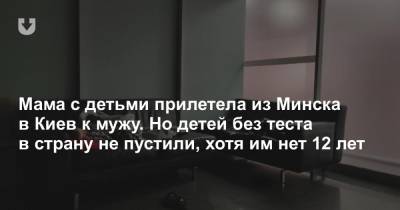 Мама с детьми прилетела из Минска в Киев к мужу. Но детей без теста в страну не пустили, хотя им нет 12 лет - news.tut.by - Украина - Киев - Минск